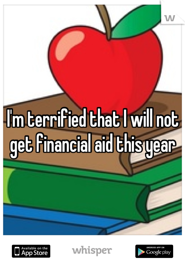 I'm terrified that I will not get financial aid this year