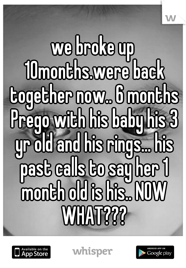 we broke up 10months.were back together now.. 6 months Prego with his baby his 3 yr old and his rings... his past calls to say her 1 month old is his.. NOW WHAT???