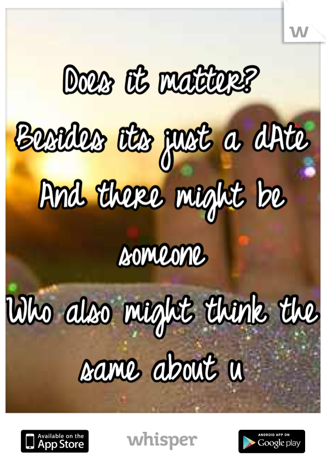 Does it matter? 
Besides its just a dAte
And there might be someone
Who also might think the same about u