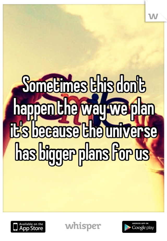 Sometimes this don't happen the way we plan it's because the universe has bigger plans for us 