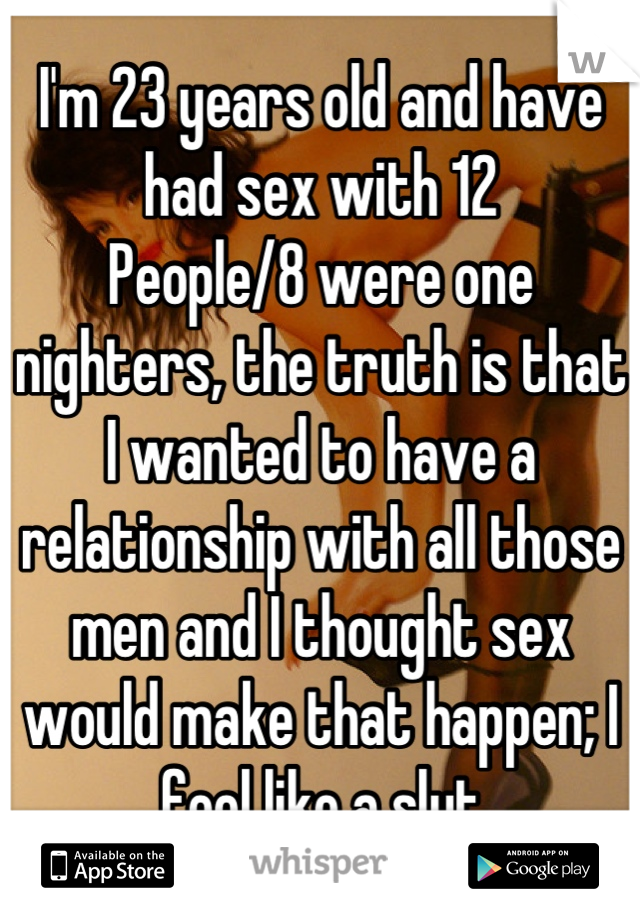 I'm 23 years old and have had sex with 12
People/8 were one nighters, the truth is that I wanted to have a relationship with all those men and I thought sex would make that happen; I feel like a slut