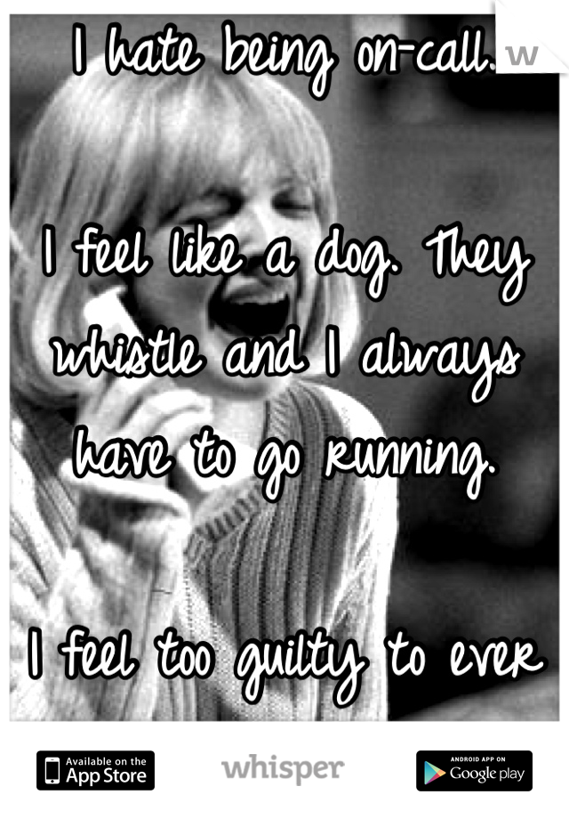 I hate being on-call.

I feel like a dog. They whistle and I always have to go running.

I feel too guilty to ever say no.