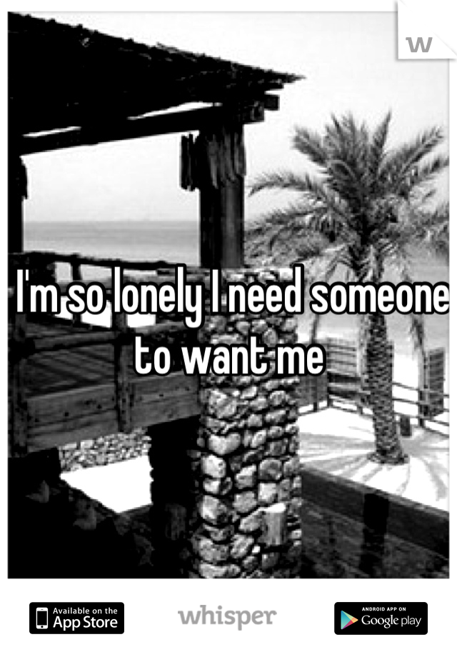  I'm so lonely I need someone to want me