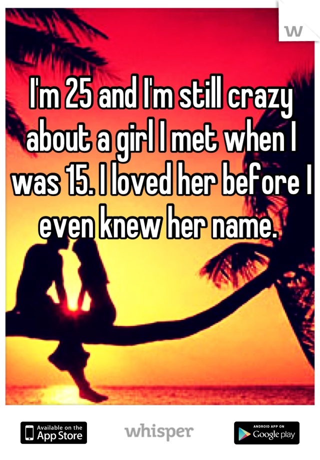 I'm 25 and I'm still crazy about a girl I met when I was 15. I loved her before I even knew her name. 