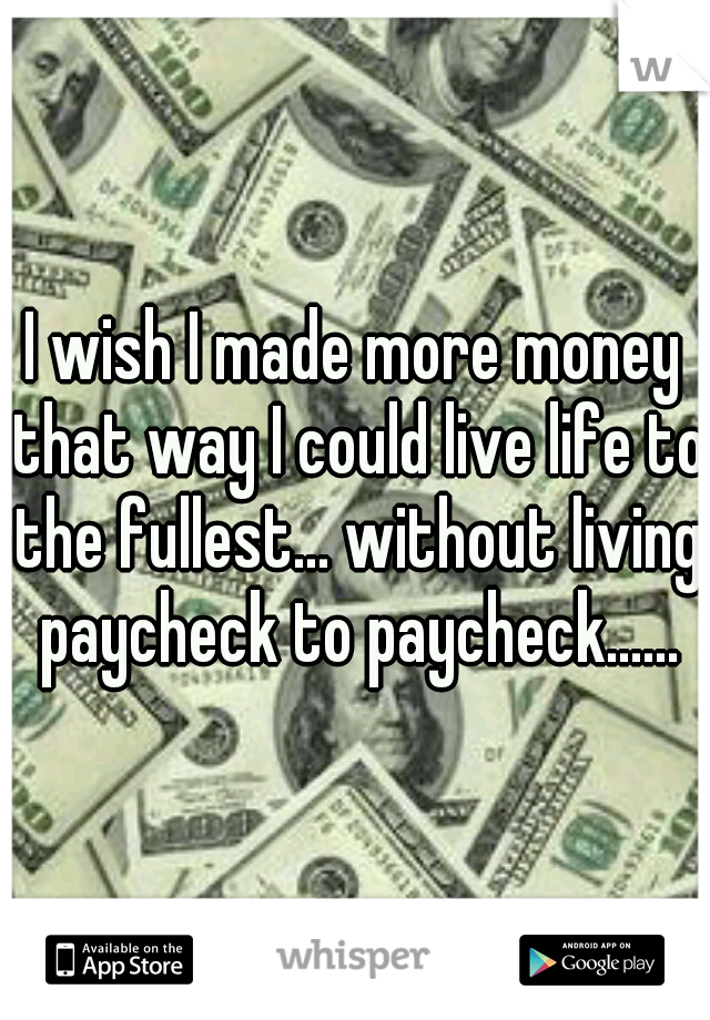 I wish I made more money that way I could live life to the fullest... without living paycheck to paycheck......