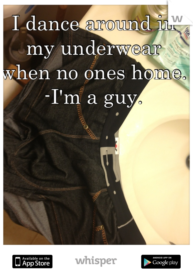 I dance around in my underwear when no ones home.
-I'm a guy.