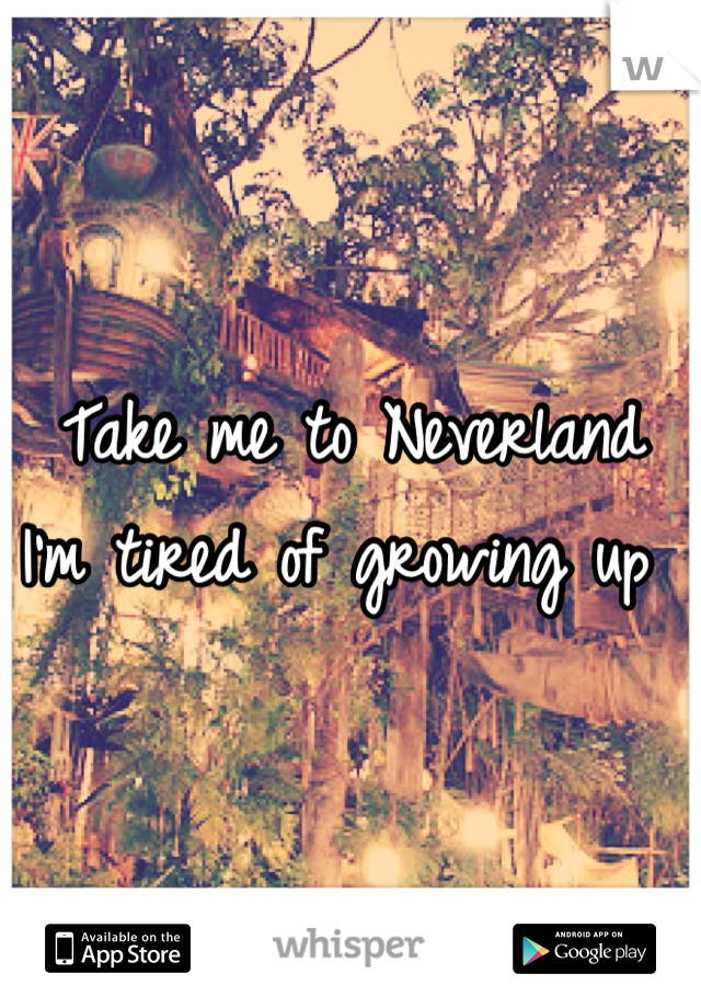 Take me to Neverland 
I'm tired of growing up 