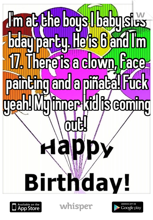 I'm at the boys I baby sits bday party. He is 6 and I'm 17. There is a clown, face painting and a piñata! Fuck yeah! My inner kid is coming out! 