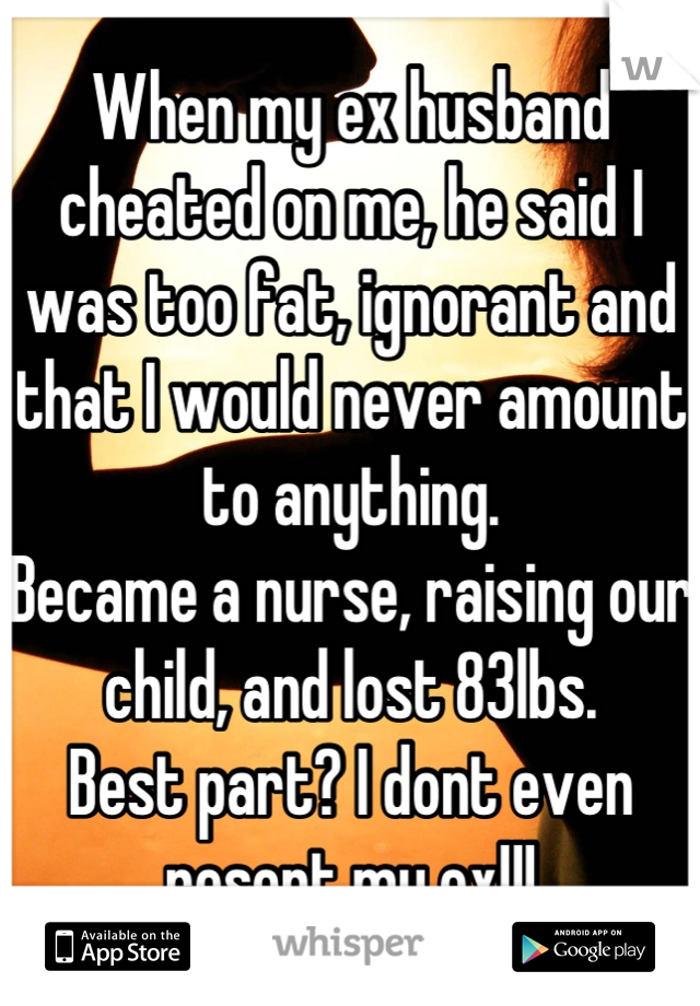 When my ex husband cheated on me, he said I was too fat, ignorant and that I would never amount to anything.
Became a nurse, raising our child, and lost 83lbs.
Best part? I dont even resent my ex!!!