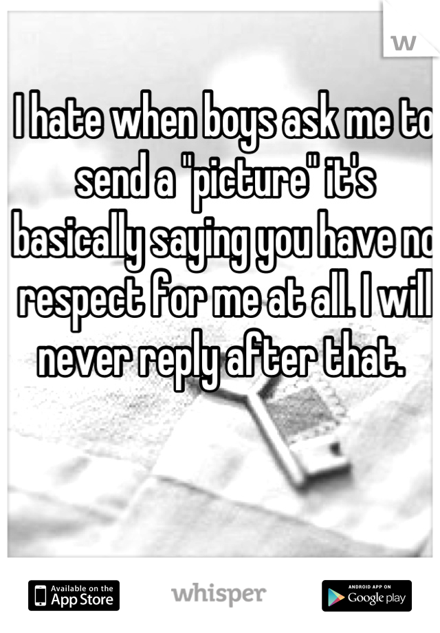 I hate when boys ask me to send a "picture" it's basically saying you have no respect for me at all. I will never reply after that. 