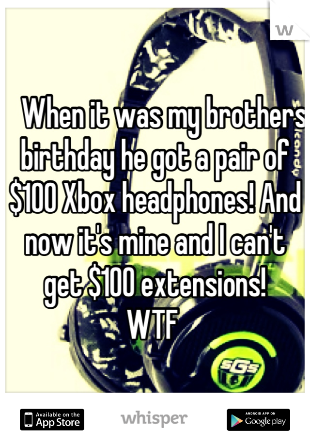    When it was my brothers birthday he got a pair of $100 Xbox headphones! And now it's mine and I can't get $100 extensions!
WTF 