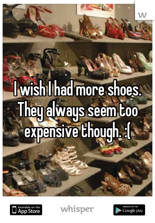 I wish I had more shoes. They always seem too expensive though. :(