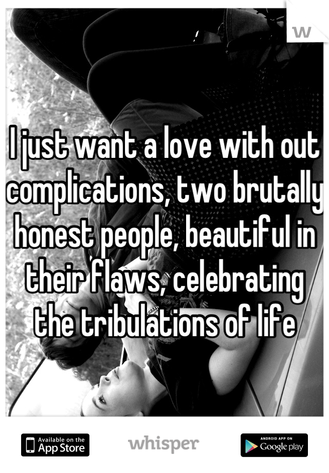 I just want a love with out complications, two brutally honest people, beautiful in their flaws, celebrating the tribulations of life