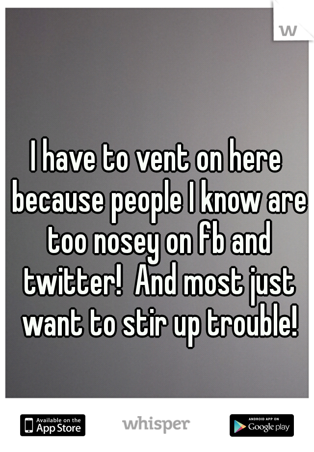 I have to vent on here because people I know are too nosey on fb and twitter!  And most just want to stir up trouble!