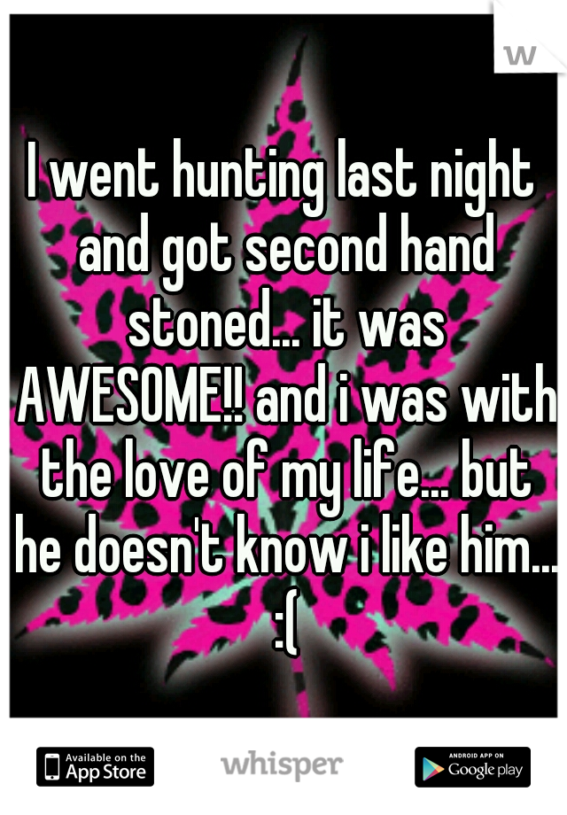 I went hunting last night and got second hand stoned... it was AWESOME!! and i was with the love of my life... but he doesn't know i like him... :(