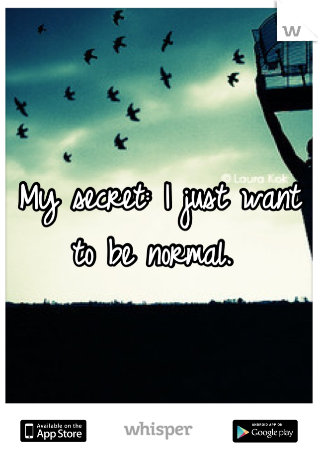 My secret: I just want to be normal. 