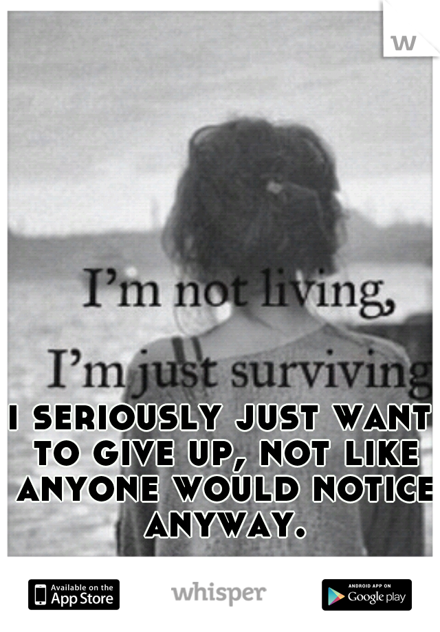i seriously just want to give up, not like anyone would notice anyway.