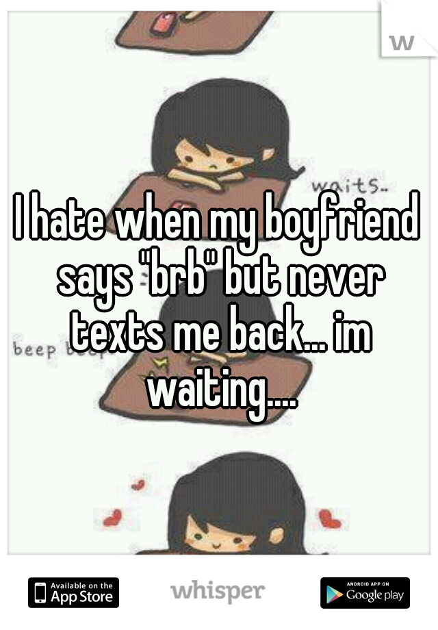 I hate when my boyfriend says "brb" but never texts me back... im waiting....