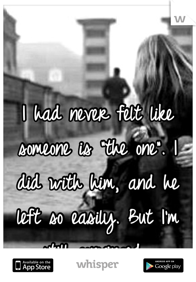 I had never felt like someone is "the one". I did with him, and he left so easily. But I'm still convinced. 