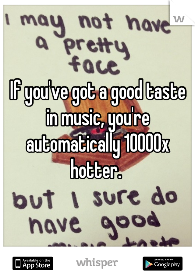 If you've got a good taste in music, you're automatically 10000x hotter. 