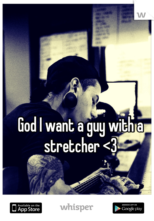 God I want a guy with a stretcher <3