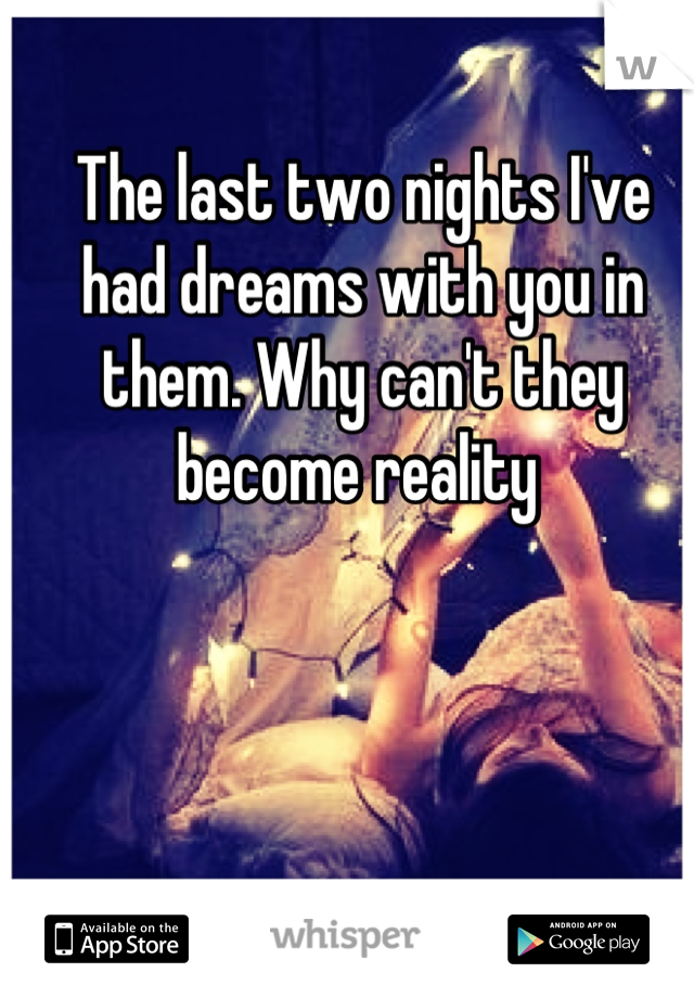 The last two nights I've had dreams with you in them. Why can't they become reality 