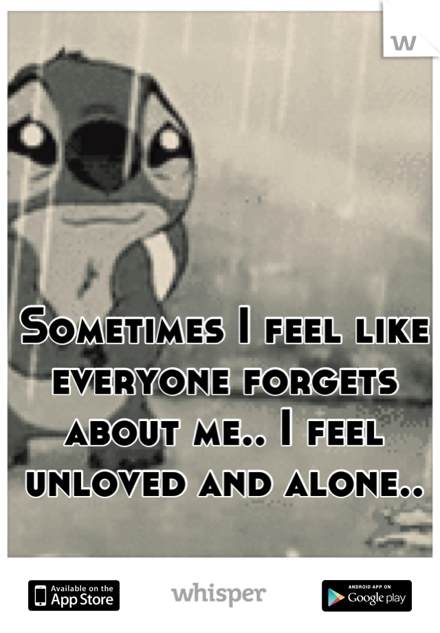 Sometimes I feel like everyone forgets about me.. I feel unloved and alone..

It's horrible..