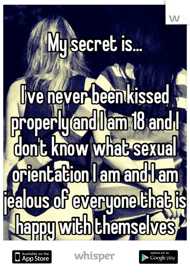 My secret is...

I've never been kissed properly and I am 18 and I don't know what sexual orientation I am and I am jealous of everyone that is happy with themselves