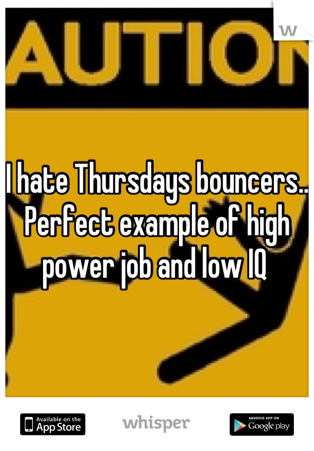 I hate Thursdays bouncers.. Perfect example of high power job and low IQ 