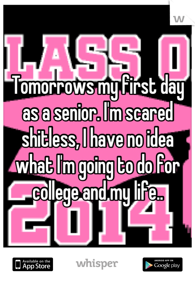 Tomorrows my first day as a senior. I'm scared shitless, I have no idea what I'm going to do for college and my life..