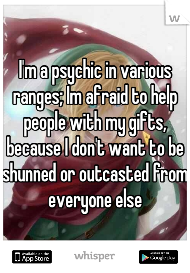 I'm a psychic in various ranges; Im afraid to help people with my gifts, because I don't want to be shunned or outcasted from everyone else