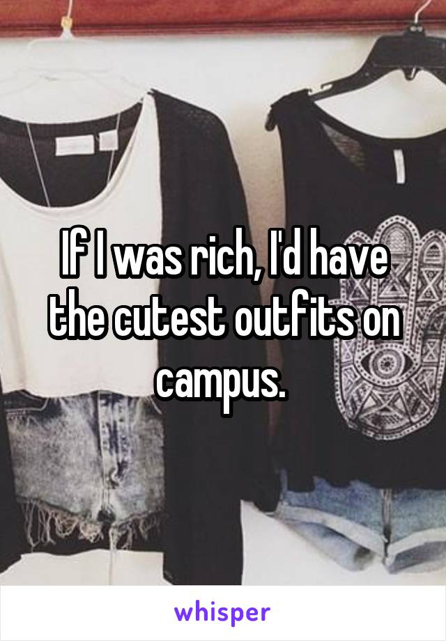 If I was rich, I'd have the cutest outfits on campus. 
