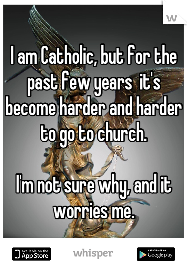 I am Catholic, but for the past few years  it's become harder and harder to go to church.

I'm not sure why, and it worries me.