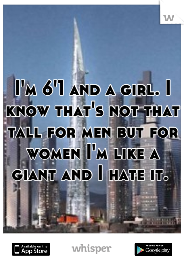 I'm 6'1 and a girl. I know that's not that tall for men but for women I'm like a giant and I hate it. 