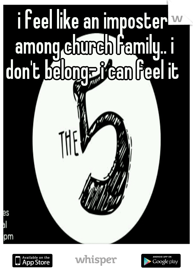 i feel like an imposter among church family.. i don't belong- i can feel it 
