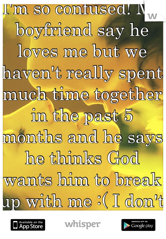 I'm so confused! My boyfriend say he loves me but we haven't really spent much time together in the past 5 months and he says he thinks God wants him to break up with me :( I don't know what to do