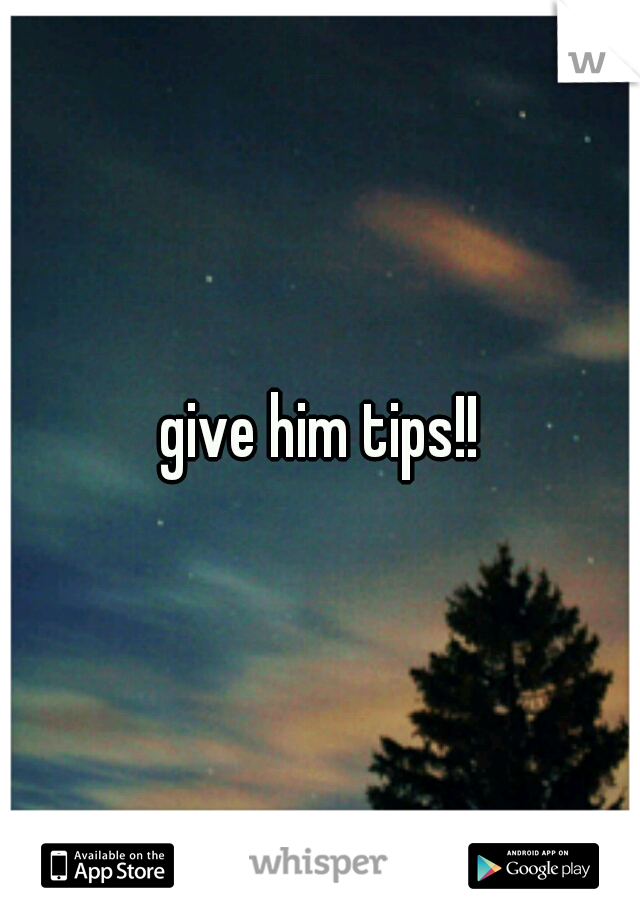 give him tips!!