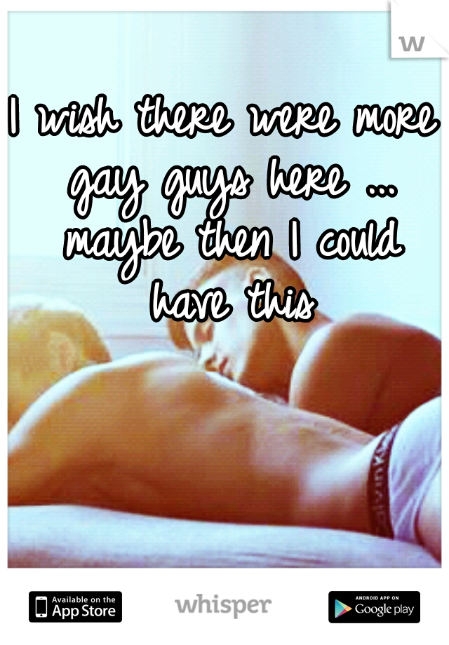 I wish there were more gay guys here ... maybe then I could have this