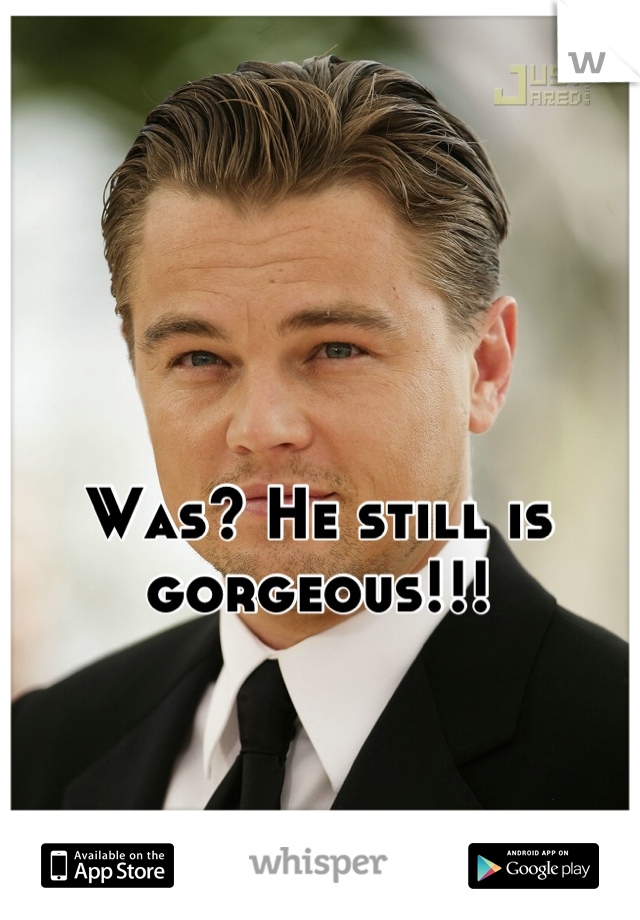 Was? He still is gorgeous!!!