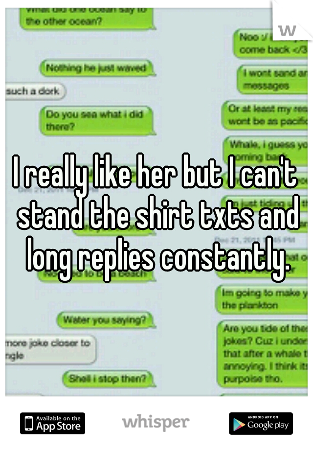 I really like her but I can't stand the shirt txts and long replies constantly.