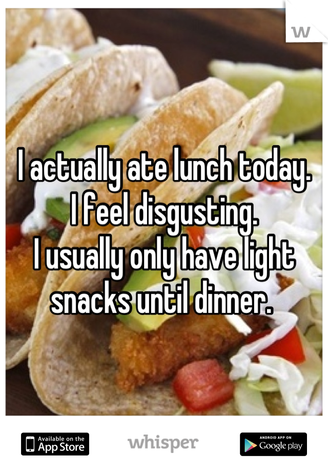 I actually ate lunch today. 
I feel disgusting. 
I usually only have light snacks until dinner. 
