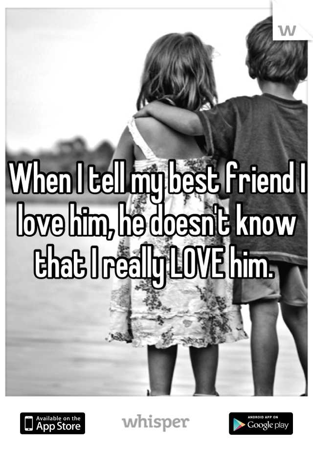 When I tell my best friend I love him, he doesn't know that I really LOVE him. 