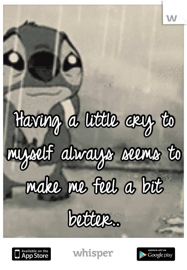 Having a little cry to myself always seems to make me feel a bit better..