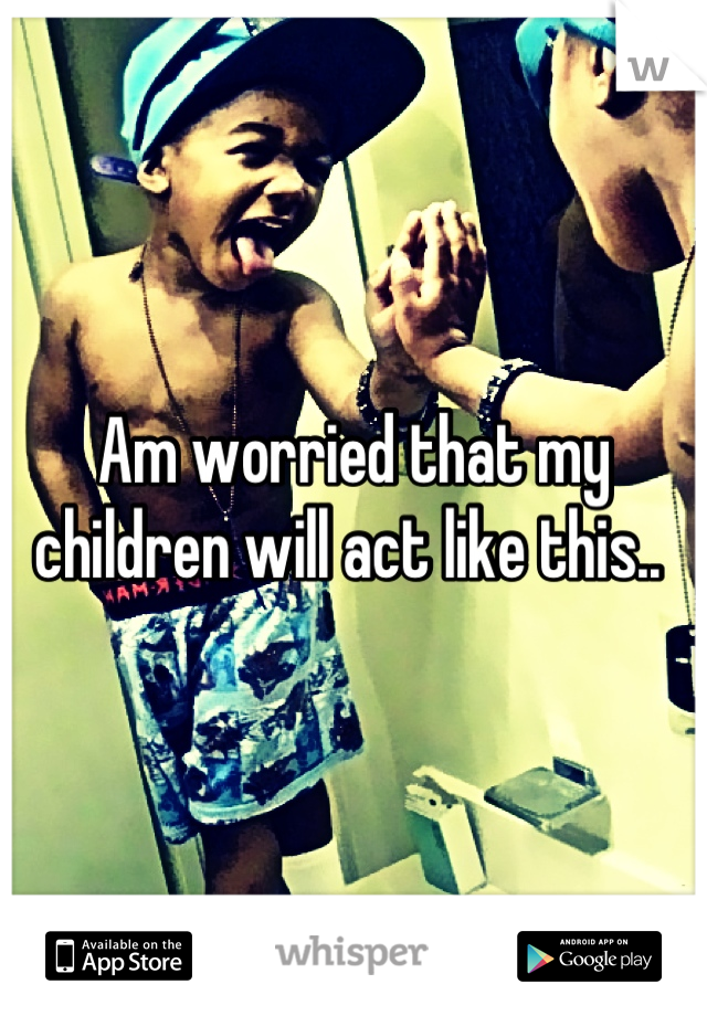 Am worried that my children will act like this.. 
