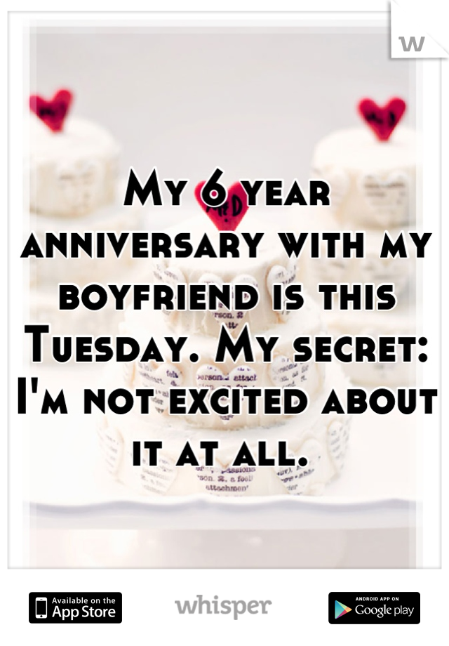 My 6 year anniversary with my boyfriend is this Tuesday. My secret: I'm not excited about it at all. 