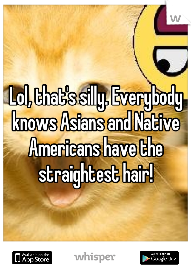 Lol, that's silly. Everybody knows Asians and Native Americans have the straightest hair!