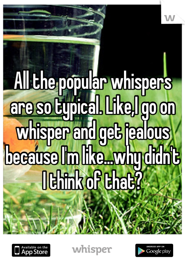 All the popular whispers are so typical. Like,I go on whisper and get jealous because I'm like...why didn't I think of that?