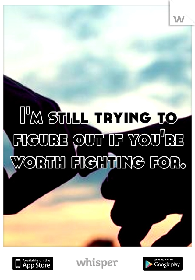I'm still trying to figure out if you're worth fighting for.