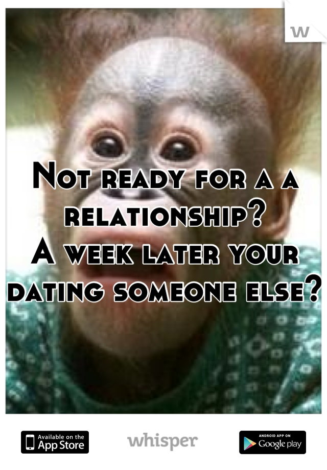 Not ready for a a relationship? 
A week later your dating someone else? 