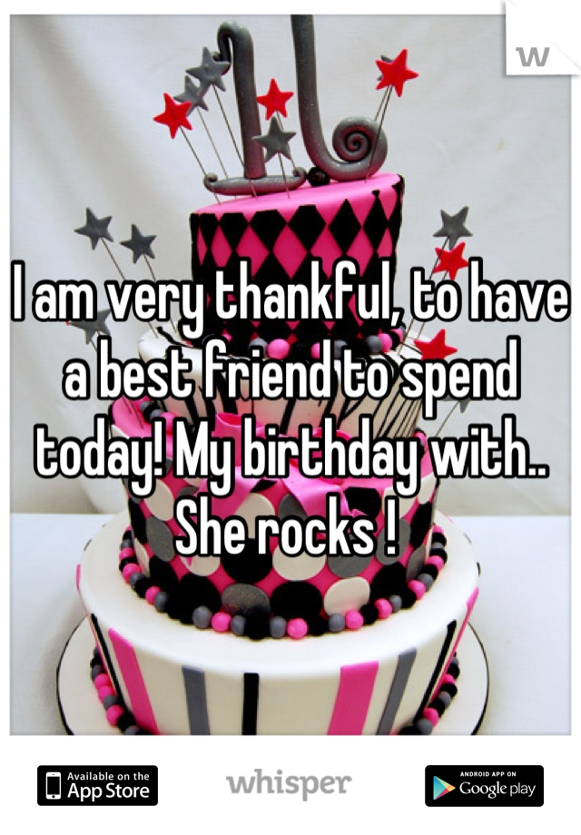 I am very thankful, to have a best friend to spend today! My birthday with.. She rocks ! 